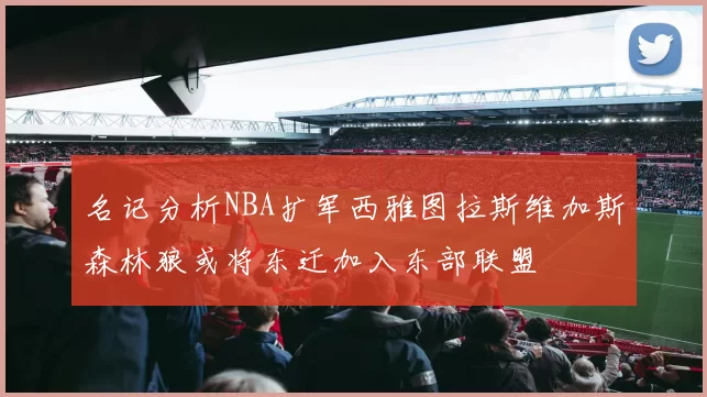 名记分析NBA扩军西雅图拉斯维加斯森林狼或将东迁加入东部联盟