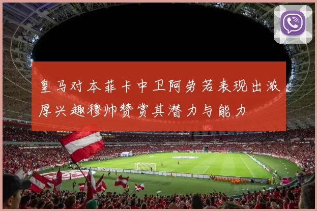 皇马对本菲卡中卫阿劳若表现出浓厚兴趣穆帅赞赏其潜力与能力