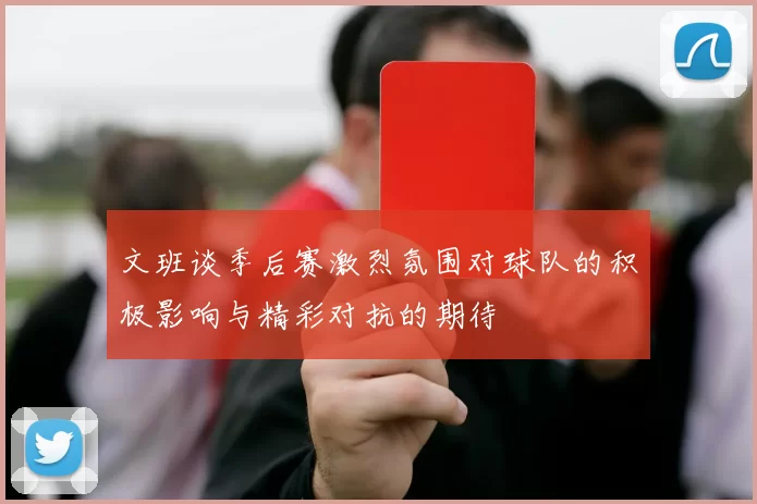 文班谈季后赛激烈氛围对球队的积极影响与精彩对抗的期待