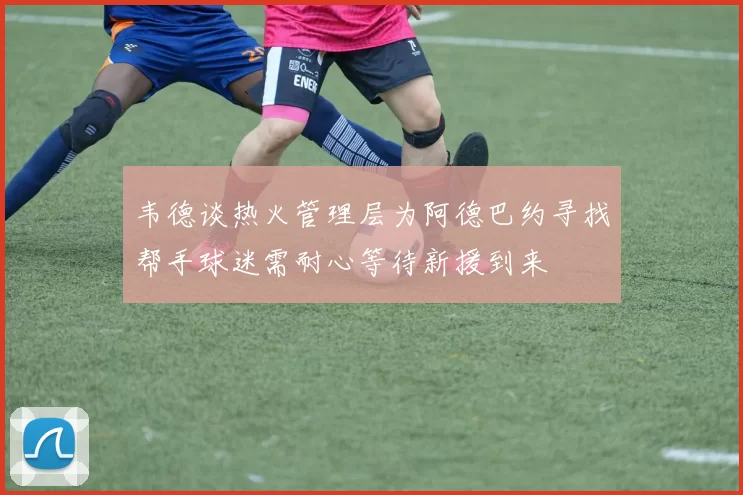 韦德谈热火管理层为阿德巴约寻找帮手球迷需耐心等待新援到来