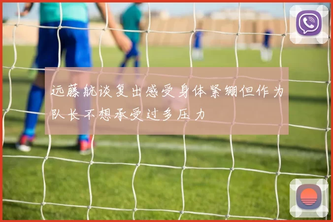 远藤航谈复出感受身体紧绷但作为队长不想承受过多压力