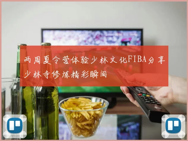 两周夏令营体验少林文化FIBA分享少林寺修炼精彩瞬间