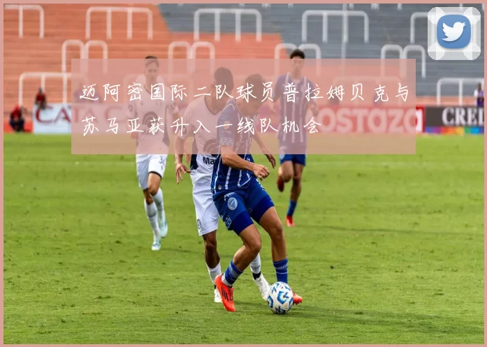 迈阿密国际二队球员普拉姆贝克与苏马亚获升入一线队机会