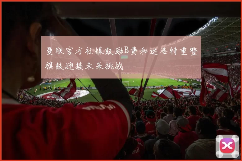 曼联官方社媒鼓励B费和达洛特重整旗鼓迎接未来挑战