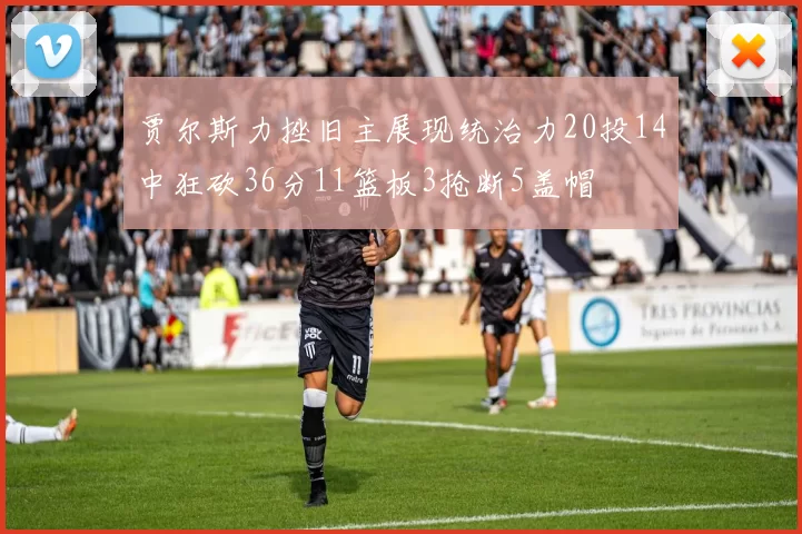 贾尔斯力挫旧主展现统治力20投14中狂砍36分11篮板3抢断5盖帽