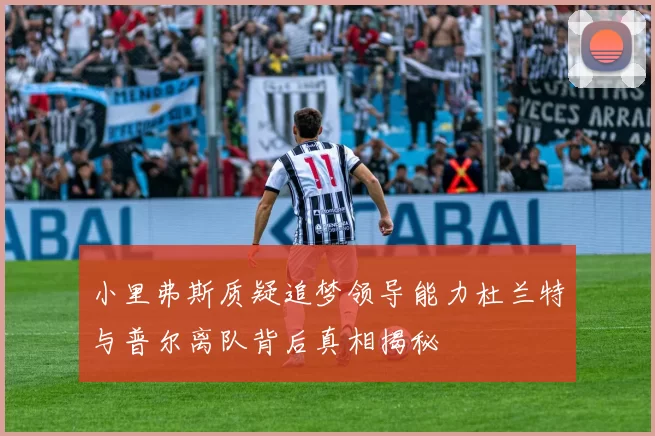 小里弗斯质疑追梦领导能力杜兰特与普尔离队背后真相揭秘