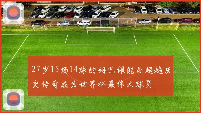 27岁15场14球的姆巴佩能否超越历史传奇成为世界杯最伟大球员