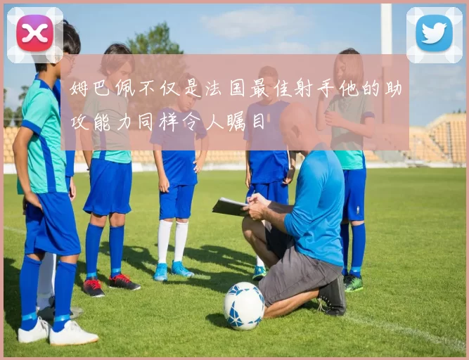 姆巴佩不仅是法国最佳射手他的助攻能力同样令人瞩目