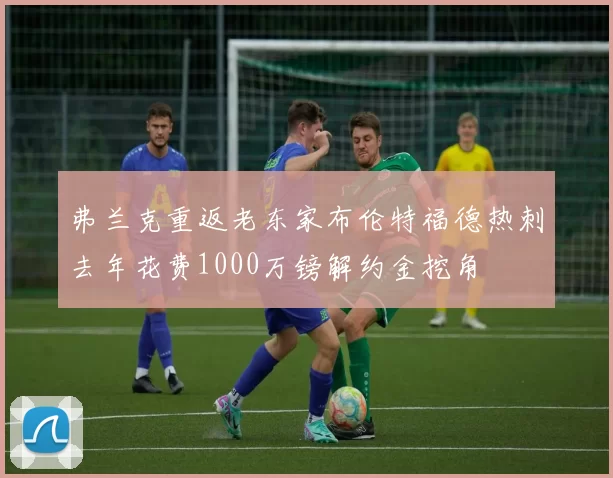 弗兰克重返老东家布伦特福德热刺去年花费1000万镑解约金挖角