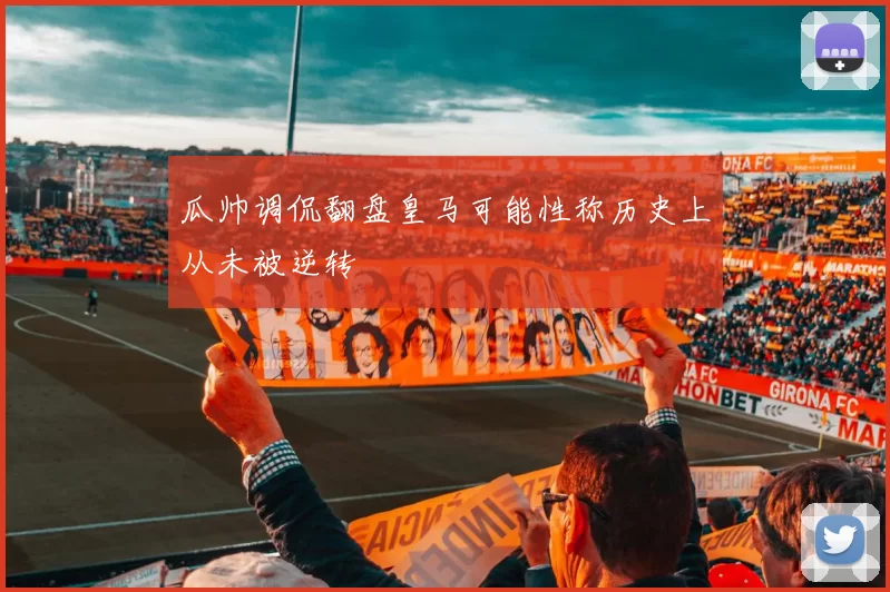 瓜帅调侃翻盘皇马可能性称历史上从未被逆转
