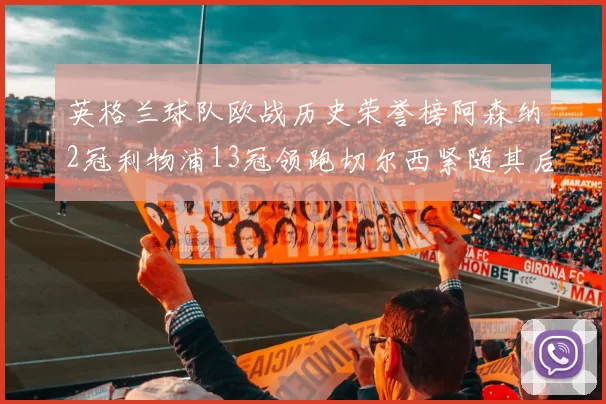 英格兰球队欧战历史荣誉榜阿森纳2冠利物浦13冠领跑切尔西紧随其后
