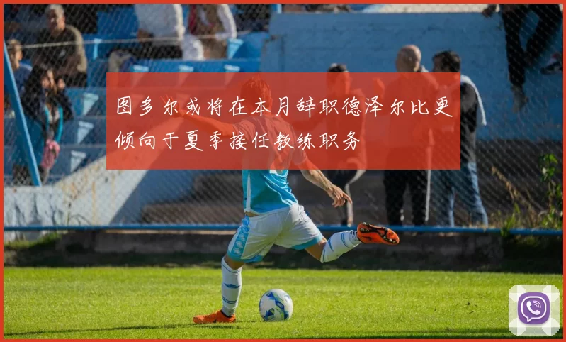 图多尔或将在本月辞职德泽尔比更倾向于夏季接任教练职务