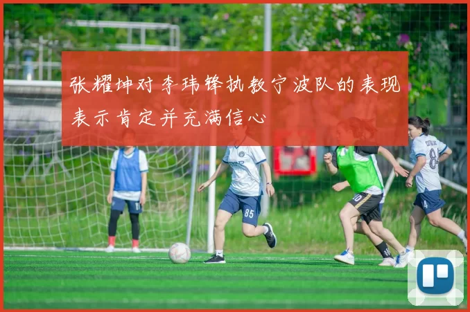 张耀坤对李玮锋执教宁波队的表现表示肯定并充满信心