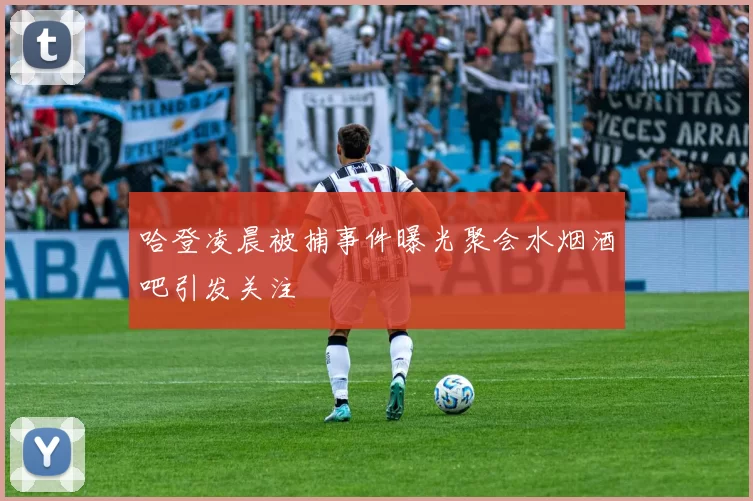 哈登凌晨被捕事件曝光聚会水烟酒吧引发关注