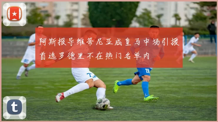 阿斯报导维蒂尼亚成皇马中场引援首选罗德里不在热门名单内