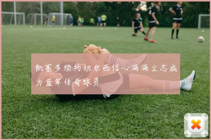 凯塞多续约切尔西信心满满立志成为蓝军传奇球员