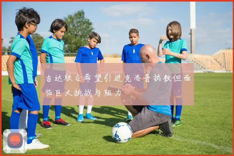 吉达联合希望引进克洛普执教但面临巨大挑战与阻力
